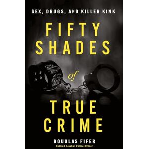 Fifer, Douglas Fifty Shades of True Crime: Sex, Drugs, and Killer Kink Fifer, Douglas Fifty Shades of True Crime: Sex, Drugs, and Killer Kink