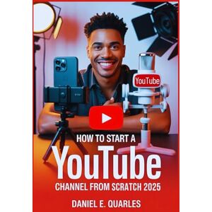 E. Quarles, Daniel How to Start a YouTube Channel From Scratch in 2025: An Easy, Step-by-Step Guide to Building an Audience, Growing Followers, Driving Views, Making Money, and Becoming a Successful Video Influencer. E. Quarles, Daniel How to Start a YouTube Channel From Scratch in 2025: An Easy, Step-by-Step Guide to Building an Audience, Growing Followers, Driving Views, Making Money, and Becoming a Successful Video Influencer.