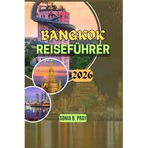 PRAY, SONIA B. BANGKOK REISEFÜHRER 2026: "Bangkok 2026: Eine Reise durch zeitlose Tempel, pulsierende Straßen und versteckte Wunder Ihr ultimativer Leitfaden für ... in Thailands blühender Hauptstadt PRAY, SONIA B. BANGKOK REISEFÜHRER 2026: "Bangkok 2026: Eine Reise durch zeitlose Tempel, pulsierende Straßen und versteckte Wunder Ihr ultimativer Leitfaden für ... in Thailands blühender Hauptstadt