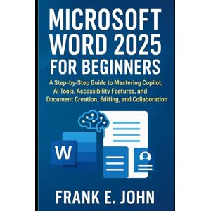 John, Frank E. Microsoft Word 2025 for Beginners: A Step-by-Step Guide to Mastering Copilot, AI Tools, Accessibility Features, and Document Creation, Editing, and Collaboration. John, Frank E. Microsoft Word 2025 for Beginners: A Step-by-Step Guide to Mastering Copilot, AI Tools, Accessibility Features, and Document Creation, Editing, and Collaboration.