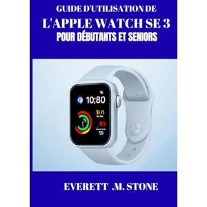 .M. STONE, EVERETT GUIDE D'UTILISATION DE L'APPLE WATCH SE 3 POUR DÉBUTANTS ET SENIORS: Libérer La Forme Physique, La Connectivité Et La Commodité, Maîtriser Le Suivi De La Santé, La Personnalisation Et L'intégration Tr .M. STONE, EVERETT GUIDE D'UTILISATION DE L'APPLE WATCH SE 3 POUR DÉBUTANTS ET SENIORS: Libérer La Forme Physique, La Connectivité Et La Commodité, Maîtriser Le Suivi De La Santé, La Personnalisation Et L'intégration Tr