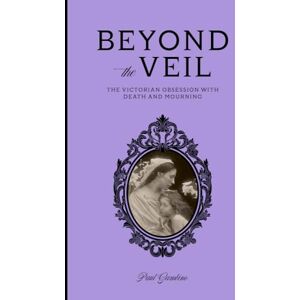 Gambino, Paul Beyond the Veil: The Victorian Obsession With Death and Mourning Gambino, Paul Beyond the Veil: The Victorian Obsession With Death and Mourning
