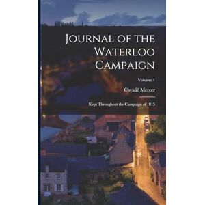 Mercer, Cavalié Journal of the Waterloo Campaign: Kept Throughout the Campaign of 1815; Volume 1 Mercer, Cavalié Journal of the Waterloo Campaign: Kept Throughout the Campaign of 1815; Volume 1