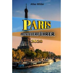 Wilder, Atlas PARIS ABENTEUERFÜHRER 2026: Ein umfassender Reiseführer zum Entdecken berühmter Sehenswürdigkeiten, versteckter Cafés und cleverer Möglichkeiten, die Stadt der Lichter zu erkunden Wilder, Atlas PARIS ABENTEUERFÜHRER 2026: Ein umfassender Reiseführer zum Entdecken berühmter Sehenswürdigkeiten, versteckter Cafés und cleverer Möglichkeiten, die Stadt der Lichter zu erkunden