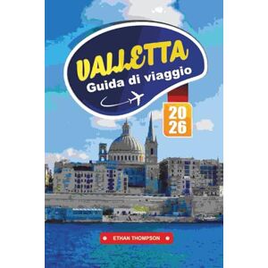THOMPSON, ETHAN GUIDA DI VIAGGIO VALLETTA 2026: Esplora la capitale storica di Malta con l'architettura barocca, la vista sul mare, la cucina locale, i musei e i consigli di viaggio essenziali THOMPSON, ETHAN GUIDA DI VIAGGIO VALLETTA 2026: Esplora la capitale storica di Malta con l'architettura barocca, la vista sul mare, la cucina locale, i musei e i consigli di viaggio essenziali