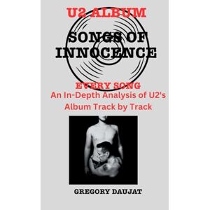 Daujat, Gregory U2 Album -Songs of Innocence Every Song- An In-Depth Analysis of U2's Album Track by Track Daujat, Gregory U2 Album -Songs of Innocence Every Song- An In-Depth Analysis of U2's Album Track by Track