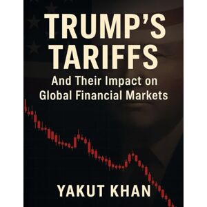 Khan, Yakut Trump’s Tariffs: And Their Impact on Global Financial Markets Khan, Yakut Trump’s Tariffs: And Their Impact on Global Financial Markets