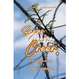 Lombardo., Jorge I, Sanar, Crecer y Creer: para transformar la vida, sanar heridas y vivir con sentido. Lombardo., Jorge I, Sanar, Crecer y Creer: para transformar la vida, sanar heridas y vivir con sentido.