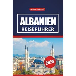 GRAYSON, LAYLA M. Albanien Reiseführer 2025: Entdecken Sie Kultur, Top-Strände, Wanderwege, Restaurants und praktische Tipps auf der Balkanhalbinsel, Südosteuropa GRAYSON, LAYLA M. Albanien Reiseführer 2025: Entdecken Sie Kultur, Top-Strände, Wanderwege, Restaurants und praktische Tipps auf der Balkanhalbinsel, Südosteuropa