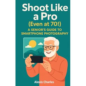 Charles, Alexis Shoot Like a Pro (Even at 70!): A Senior’s Guide to Smartphone Photography Charles, Alexis Shoot Like a Pro (Even at 70!): A Senior’s Guide to Smartphone Photography