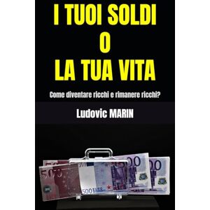 MARIN, Ludovic I TUOI SOLDI O LA TUA VITA: Come diventare ricchi e rimanere ricchi? MARIN, Ludovic I TUOI SOLDI O LA TUA VITA: Come diventare ricchi e rimanere ricchi?