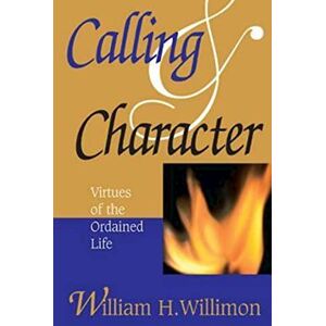 Willimon, William H. Calling and Character: Virtues of the Ordained Life Willimon, William H. Calling and Character: Virtues of the Ordained Life