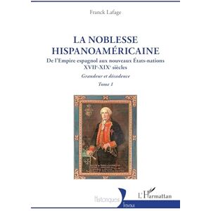 Lafage, Franck La noblesse hispanoaméricaine: De l’Empire espagnol aux nouveaux États-nations Grandeur et décadence Tome 1 (Historiques) Lafage, Franck La noblesse hispanoaméricaine: De l’Empire espagnol aux nouveaux États-nations Grandeur et décadence Tome 1 (Historiques)