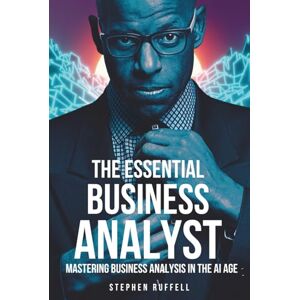 Ruffell, Stephen The Essential Business Analyst: Mastering Business Analysis in the AI Age Ruffell, Stephen The Essential Business Analyst: Mastering Business Analysis in the AI Age