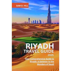 D. HILL, SAM RIYADH TRAVEL GUIDE 2025: Your Comprehensive Guide to Riyadh: A Gateway to the Wonders of Saudi D. HILL, SAM RIYADH TRAVEL GUIDE 2025: Your Comprehensive Guide to Riyadh: A Gateway to the Wonders of Saudi