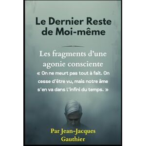 gauthier, jean jacques Le Dernier Reste de Moi-même: Fragments d’une agonie consciente (roman) gauthier, jean jacques Le Dernier Reste de Moi-même: Fragments d’une agonie consciente (roman)