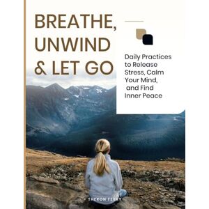 Ferry, Theron BREATHE, UNWIND & LET GO: Daily Practices to Release Stress, Calm Your Mind, and Find Inner Peace Ferry, Theron BREATHE, UNWIND & LET GO: Daily Practices to Release Stress, Calm Your Mind, and Find Inner Peace