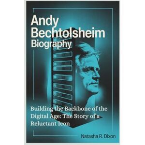 r. dixon, natasha Andy Bechtolsheim biography: Building the Backbone of the Digital Age: The Story of a Reluctant Icon r. dixon, natasha Andy Bechtolsheim biography: Building the Backbone of the Digital Age: The Story of a Reluctant Icon