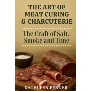 Penner, Kathleen The Art of Meat Curing and Charcuterie: The Craft of Salt, Smoke and Time: A Guide to Curing, Smoking, and Charcuterie at Home (The Art of Food Preservation) Penner, Kathleen The Art of Meat Curing and Charcuterie: The Craft of Salt, Smoke and Time: A Guide to Curing, Smoking, and Charcuterie at Home (The Art of Food Preservation)
