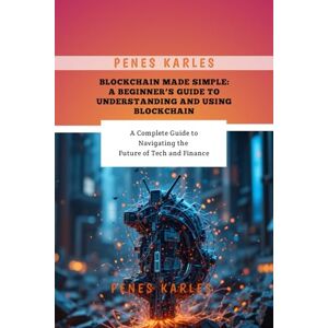 Karles, Penes Blockchain Made Simple: A Beginner’s Guide to Understanding and Using Blockchain: A Complete Guide to Navigating the Future of Tech and Finance Karles, Penes Blockchain Made Simple: A Beginner’s Guide to Understanding and Using Blockchain: A Complete Guide to Navigating the Future of Tech and Finance