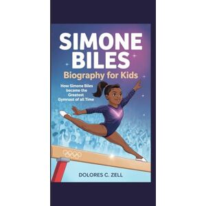 Zell, Dolores C. SIMONE BILES BIOGRAPHY FOR KIDS: How Simone Biles Became the Greatest Gymnast of All Time Zell, Dolores C. SIMONE BILES BIOGRAPHY FOR KIDS: How Simone Biles Became the Greatest Gymnast of All Time