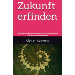 Kampe, Klaus Zukunft erfinden: Wie Macht, Geld und Lobbyismus den Fortschritt bremsten und wie wir es ändern können Kampe, Klaus Zukunft erfinden: Wie Macht, Geld und Lobbyismus den Fortschritt bremsten und wie wir es ändern können