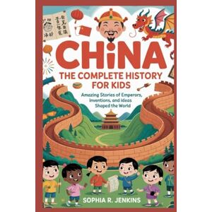 R. Jenkins, Sophia CHINA: The Complete History for Kids: Amazing Stories of Emperors, Inventions, and Ideas That Shaped the World R. Jenkins, Sophia CHINA: The Complete History for Kids: Amazing Stories of Emperors, Inventions, and Ideas That Shaped the World