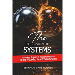 Chris-Ogoigbe, Benhail E. The Collision Of Systems: Unmasking Religion: A Kingdom Response to The Wounded In A Broken System Chris-Ogoigbe, Benhail E. The Collision Of Systems: Unmasking Religion: A Kingdom Response to The Wounded In A Broken System