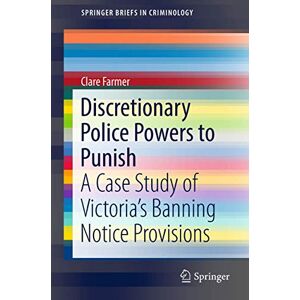 Farmer, Clare Discretionary Police Powers to Punish: A Case Study of Victoria’s Banning Notice Provisions (SpringerBriefs in Criminology) Farmer, Clare Discretionary Police Powers to Punish: A Case Study of Victoria’s Banning Notice Provisions (SpringerBriefs in Criminology)