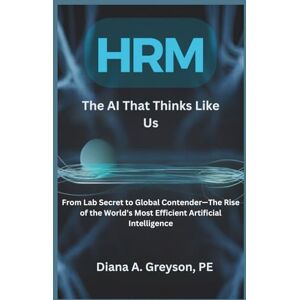 A. Greyson, Diana HRM: The AI That Thinks Like Us: From Lab Secret to Global Contender — The Rise of the World’s Most Efficient Artificial Intelligence A. Greyson, Diana HRM: The AI That Thinks Like Us: From Lab Secret to Global Contender — The Rise of the World’s Most Efficient Artificial Intelligence
