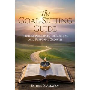 D. Amanor, Esther The Goal-Setting Guide: Biblical Principles for Success and Personal Growth D. Amanor, Esther The Goal-Setting Guide: Biblical Principles for Success and Personal Growth