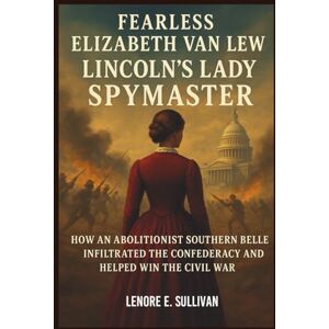 SULLIVAN, LENORE E. FEARLESS ELIZABETH VAN LEW LINCOLN'S LADY SPYMASTER: How an Abolitionist Southern Belle Infiltrated the Confederacy and Helped Win the Civil War SULLIVAN, LENORE E. FEARLESS ELIZABETH VAN LEW LINCOLN'S LADY SPYMASTER: How an Abolitionist Southern Belle Infiltrated the Confederacy and Helped Win the Civil War