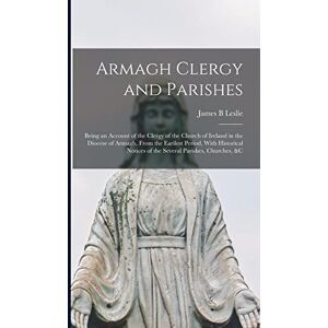 Leslie, James B Armagh Clergy and Parishes: Being an Account of the Clergy of the Church of Ireland in the Diocese of Armagh, From the Earilest Period, With Historical Notices of the Several Parishes, Churches, &c Leslie, James B Armagh Clergy and Parishes: Being an Account of the Clergy of the Church of Ireland in the Diocese of Armagh, From the Earilest Period, With Historical Notices of the Several Parishes, Churches, &c