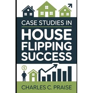 PRAISE, CHARLES C. CASE STUDIES IN HOUSE FLIPPING SUCCESS PRAISE, CHARLES C. CASE STUDIES IN HOUSE FLIPPING SUCCESS