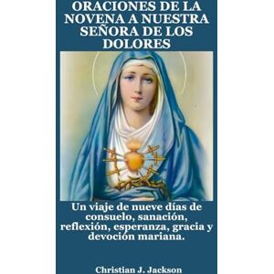 Jackson ORACIONES DE LA NOVENA A NUESTRA SEÑORA DE LOS DOLORES: Un viaje de nueve días de consuelo, sanación, reflexión, esperanza, gracia y devoción mariana. Jackson ORACIONES DE LA NOVENA A NUESTRA SEÑORA DE LOS DOLORES: Un viaje de nueve días de consuelo, sanación, reflexión, esperanza, gracia y devoción mariana.