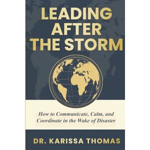 Thomas, Dr. Karissa Leading After the Storm: How to Communicate, Calm, and Coordinate in the Wake of Disaster Thomas, Dr. Karissa Leading After the Storm: How to Communicate, Calm, and Coordinate in the Wake of Disaster