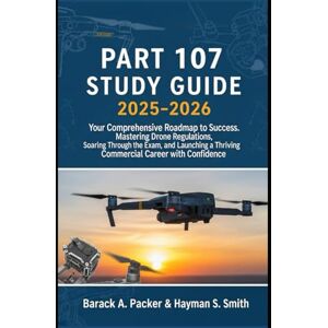 Packer, Barack A Part 107 Study Guide 2025-2026: Your Comprehensive Roadmap to Success. Mastering Drone Regulations, Soaring Through the Exam, and Launching a Thriving Commercial Career with Confidence Packer, Barack A Part 107 Study Guide 2025-2026: Your Comprehensive Roadmap to Success. Mastering Drone Regulations, Soaring Through the Exam, and Launching a Thriving Commercial Career with Confidence