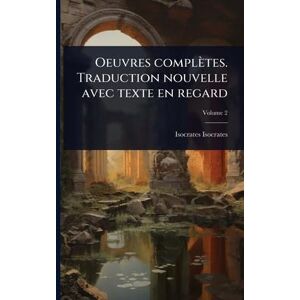 Isocrates, Isocrates Oeuvres complètes. Traduction nouvelle avec texte en regard Isocrates, Isocrates Oeuvres complètes. Traduction nouvelle avec texte en regard
