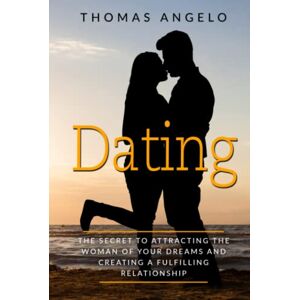 Angelo, Thomas Dating: The Secret to Attracting the Woman of Your Dreams and Creating a Fulfilling Relationship Angelo, Thomas Dating: The Secret to Attracting the Woman of Your Dreams and Creating a Fulfilling Relationship