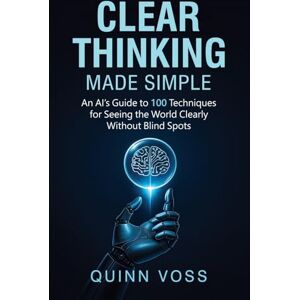 Voss Clear Thinking Made Simple: An AI's Guide to 100 Techniques for Seeing the World Clearly Without Blind Spots Voss Clear Thinking Made Simple: An AI's Guide to 100 Techniques for Seeing the World Clearly Without Blind Spots