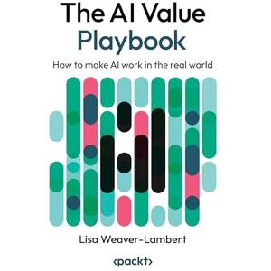 Weaver-Lambert, Lisa The AI Value Playbook: How to make AI work in the real world Weaver-Lambert, Lisa The AI Value Playbook: How to make AI work in the real world