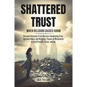 Tueller, Lila SHATTERED TRUST / WHEN RELIGION CAUSES HARM: PERSONAL ACCOUNTS FROM SURVIVORS AWAKENING FROM SPIRITUAL ABUSE AND RELIGIOUS TRAUMA TO FIND FREEDOM, PEACE, AND JOY Tueller, Lila SHATTERED TRUST / WHEN RELIGION CAUSES HARM: PERSONAL ACCOUNTS FROM SURVIVORS AWAKENING FROM SPIRITUAL ABUSE AND RELIGIOUS TRAUMA TO FIND FREEDOM, PEACE, AND JOY
