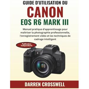 Crosswell, Darren Guide d'utilisation du Canon EOS R6 Mark III: Manuel pratique d'apprentissage pour maîtriser la photographie professionnelle, l'enregistrement vidéo et les techniques de cadrage intelligent Crosswell, Darren Guide d'utilisation du Canon EOS R6 Mark III: Manuel pratique d'apprentissage pour maîtriser la photographie professionnelle, l'enregistrement vidéo et les techniques de cadrage intelligent
