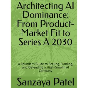 Patel, Sanzaya Architecting AI Dominance: From Product-Market Fit to Series A 2030: A Founder's Guide to Scaling, Funding, and Defending a High-Growth AI Company (Innovators Unlocked) Patel, Sanzaya Architecting AI Dominance: From Product-Market Fit to Series A 2030: A Founder's Guide to Scaling, Funding, and Defending a High-Growth AI Company (Innovators Unlocked)