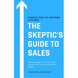 Smith, Jonathan The Skeptic's Guide to Sales: Winning Over the Informed Customer: Master Strategies to Win Over Today’s Informed Consumers and Drive Sales Growth Smith, Jonathan The Skeptic's Guide to Sales: Winning Over the Informed Customer: Master Strategies to Win Over Today’s Informed Consumers and Drive Sales Growth