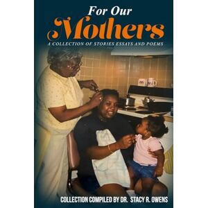 Stacy R. Owens, Dr. For Our Mothers: A Collection Of Stories Essays And Poems Stacy R. Owens, Dr. For Our Mothers: A Collection Of Stories Essays And Poems