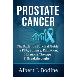 Bodine, Alber I. Prostate Cancer: The Patient’s Survival Guide to PSA, Surgery, Radiation, Hormone Therapy & Breakthroughs Bodine, Alber I. Prostate Cancer: The Patient’s Survival Guide to PSA, Surgery, Radiation, Hormone Therapy & Breakthroughs
