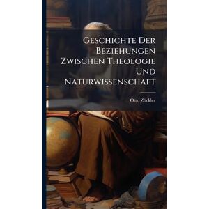 Zöckler, Otto Geschichte Der Beziehungen Zwischen Theologie Und Naturwissenschaft Zöckler, Otto Geschichte Der Beziehungen Zwischen Theologie Und Naturwissenschaft