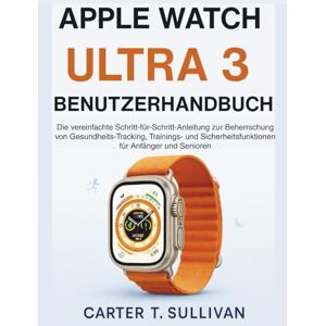 Sullivan, Carter T. Apple Watch Ultra 3 Benutzerhandbuch: Die vereinfachte Schritt-für-Schritt-Anleitung zur Beherrschung von Gesundheits-Tracking, Trainings- und Sicherheitsfunktionen für Anfänger und Senioren Sullivan, Carter T. Apple Watch Ultra 3 Benutzerhandbuch: Die vereinfachte Schritt-für-Schritt-Anleitung zur Beherrschung von Gesundheits-Tracking, Trainings- und Sicherheitsfunktionen für Anfänger und Senioren