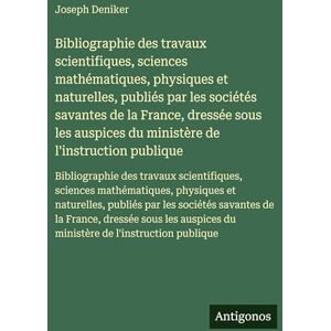 Deniker, Joseph Bibliographie des travaux scientifiques, sciences mathématiques, physiques et naturelles, publiés par les sociétés savantes de la France, dressée sous ... des travaux scientifiques, sciences ma Deniker, Joseph Bibliographie des travaux scientifiques, sciences mathématiques, physiques et naturelles, publiés par les sociétés savantes de la France, dressée sous ... des travaux scientifiques, sciences ma